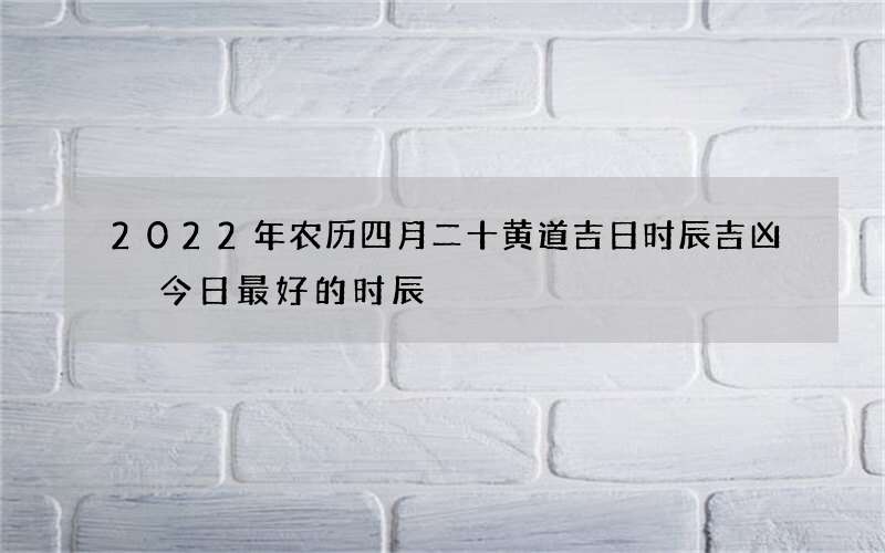 2022年农历四月二十黄道吉日时辰吉凶 今日最好的时辰